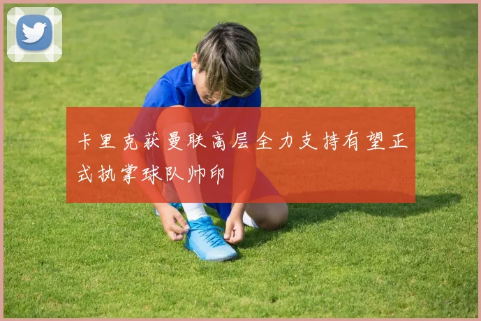 卡里克获曼联高层全力支持有望正式执掌球队帅印