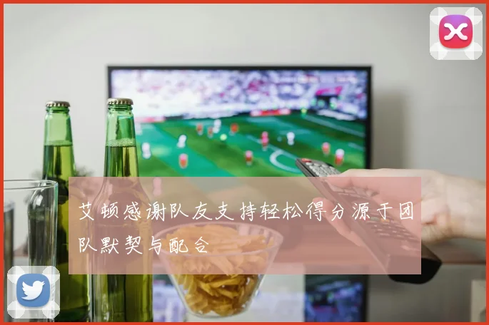 艾顿感谢队友支持轻松得分源于团队默契与配合