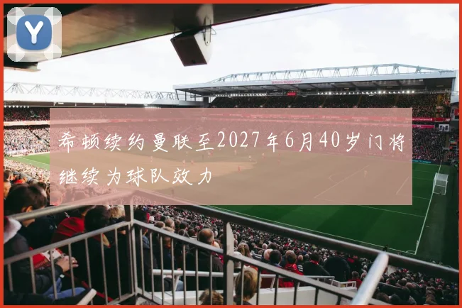 希顿续约曼联至2027年6月40岁门将继续为球队效力