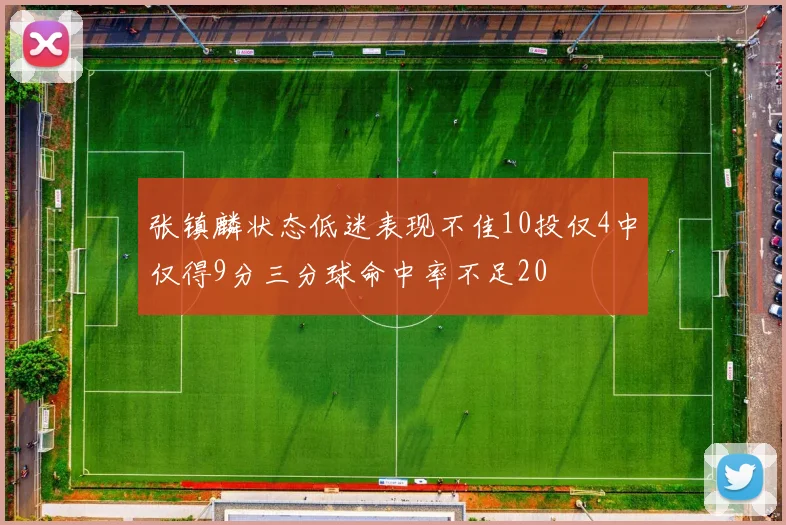 张镇麟状态低迷表现不佳10投仅4中仅得9分三分球命中率不足20