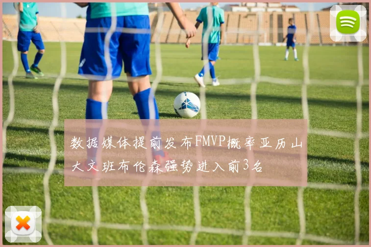 数据媒体提前发布FMVP概率亚历山大文班布伦森强势进入前3名