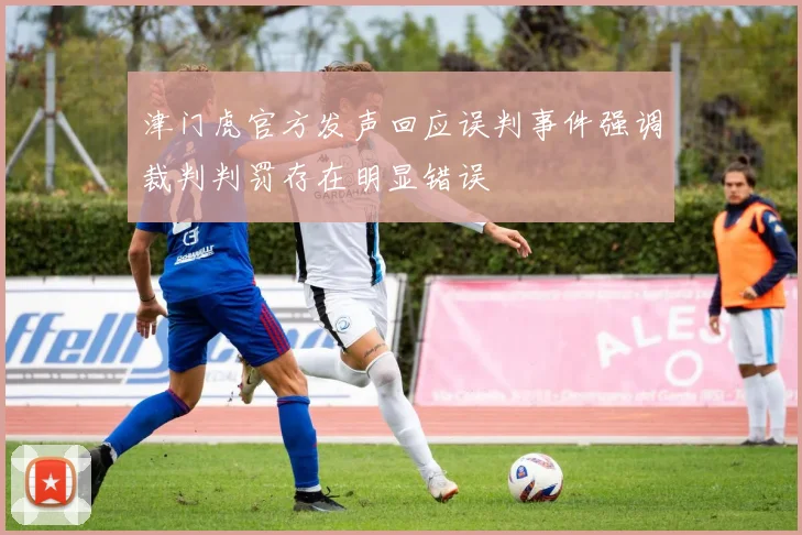津门虎官方发声回应误判事件强调裁判判罚存在明显错误