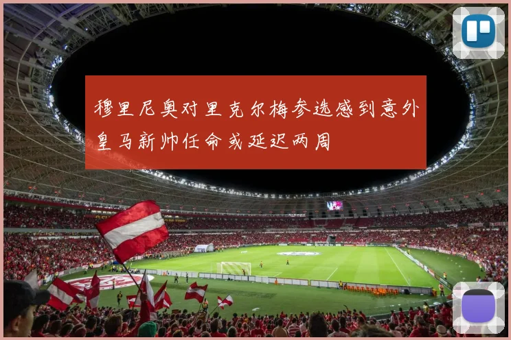 穆里尼奥对里克尔梅参选感到意外皇马新帅任命或延迟两周