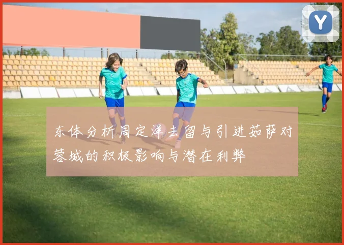 东体分析周定洋去留与引进茹萨对蓉城的积极影响与潜在利弊
