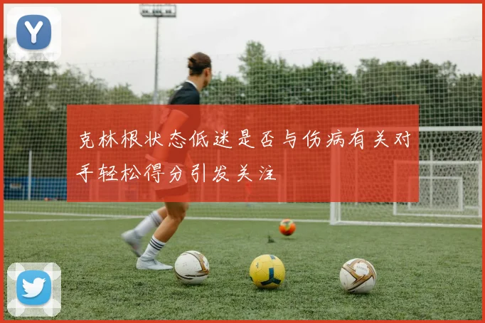 克林根状态低迷是否与伤病有关对手轻松得分引发关注